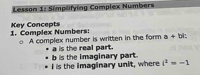 Lesson 1: Simplifying Complex Numbers 
Key Concepts 
1. Complex Numbers: 
A complex number is written in the form a+bi : 
a is the real part. 
b is the imaginary part. 
i is the imaginary unit, where i^2=-1