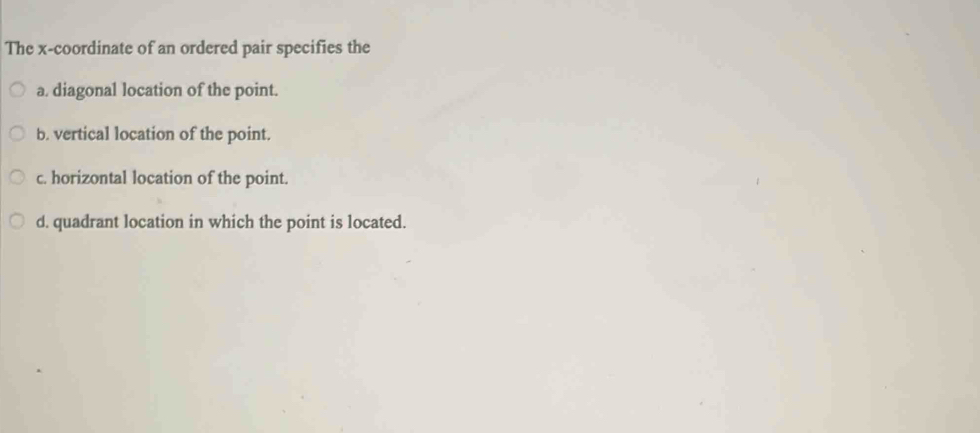 The x-coordinate of an ordered pair specifies the
a. diagonal location of the point.
b. vertical location of the point.
c. horizontal location of the point.
d. quadrant location in which the point is located.