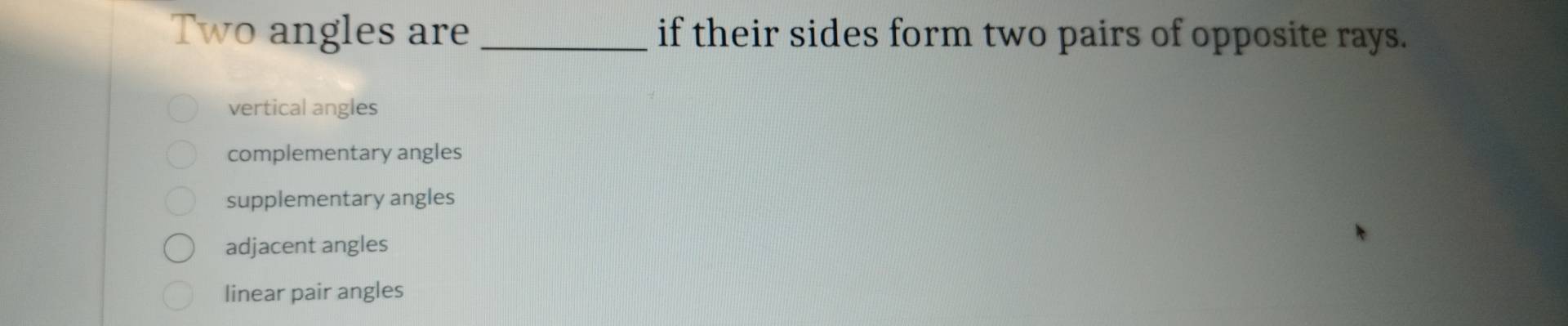 Two angles are _if their sides form two pairs of opposite rays.
vertical angles
complementary angles
supplementary angles
adjacent angles
linear pair angles