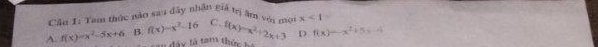 Cậu 1: Tam thúc nào sau đây nhân giả trị âm với mọ x<1</tex>
A f(x)=x^2-5x+6 B. f(x)=x^2-16 C. f(x)=x^2+2x+3 D f(x)=-x^2+5x-4
t d a y t tam t