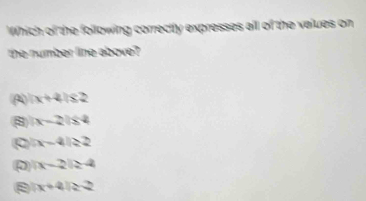 Which of the following correctly expresses all of the values on
the number line above?
A |x+4|≤ 2
8 |x-2|≤slant 4
x-4ia2
ρ |x-2|≥ 4
|x+4|≥ 2