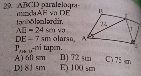 ABCD paraleloqra-
mindaAE və DE
tənbölənlərdir.
AE=24sm və
DE=7sm olarsa,
P_ABCD -ni tapın.
A) 60 sm B) 72 sm C) 75 sm
D) 81 sm E) 100 sm