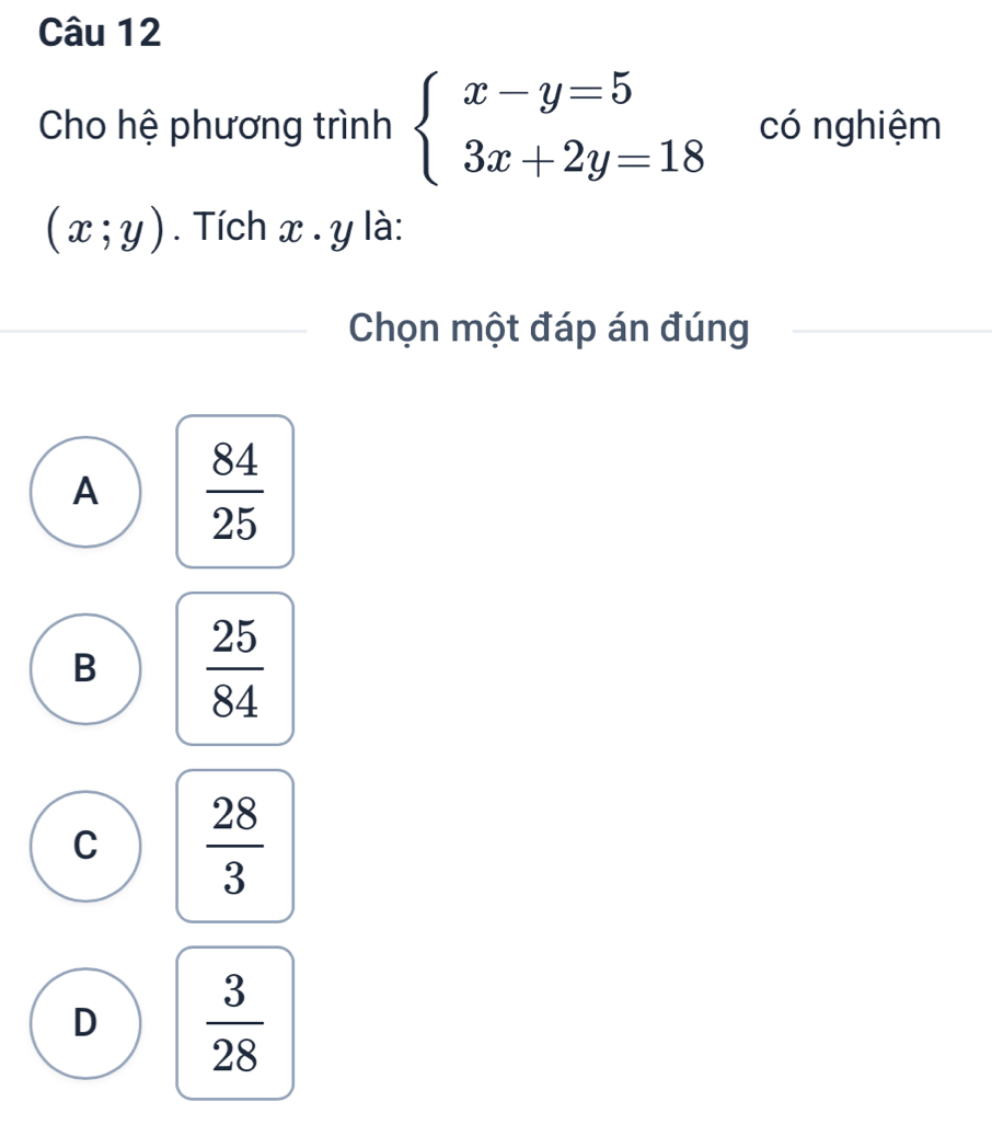 Cho hệ phương trình beginarrayl x-y=5 3x+2y=18endarray. có nghiệm
(x;y). Tích x. y là:
Chọn một đáp án đúng
A  84/25 
B  25/84 
C  28/3 
D  3/28 