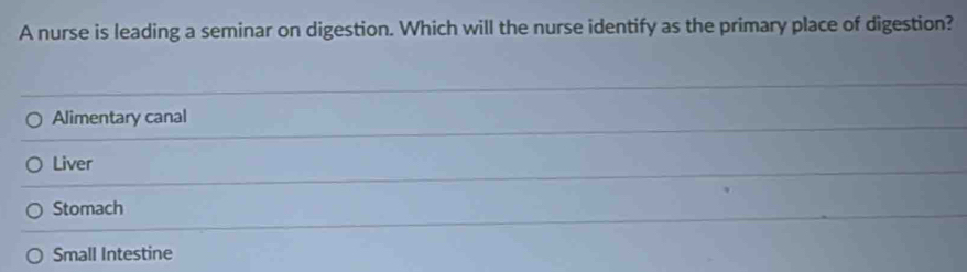 A nurse is leading a seminar on digestion. Which will the nurse identify as the primary place of digestion?
Alimentary canal
Liver
Stomach
Small Intestine