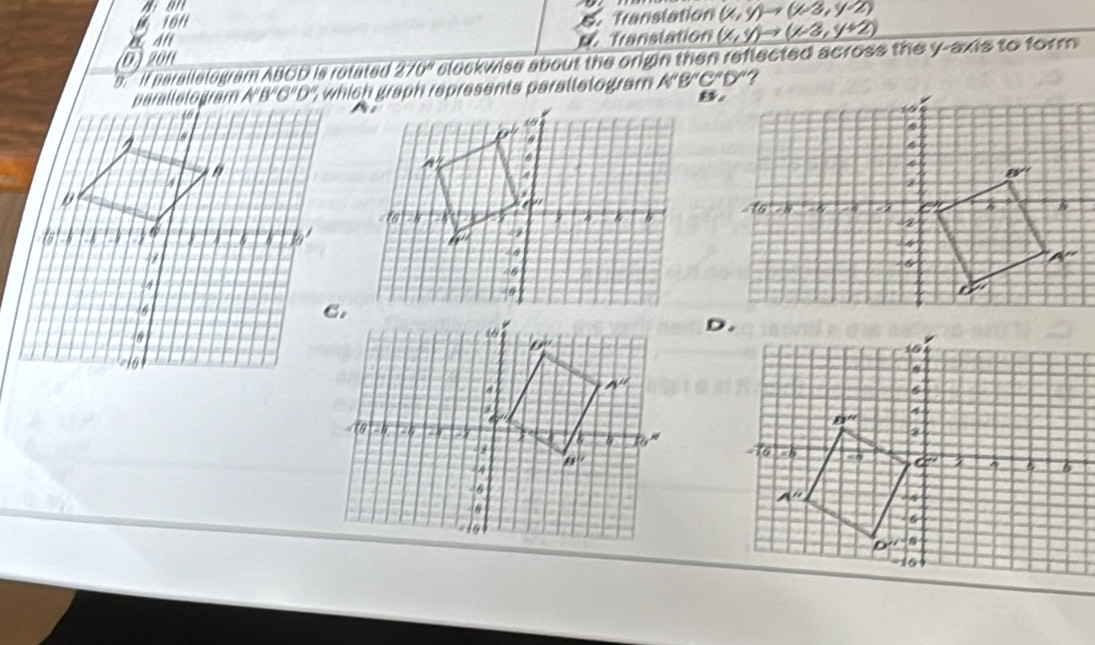 16n
C. Translation (x,y)to (x-3,y-2)
Translation (x,y)to (x3,y+2)
(D) 2011
9. if parallelogram ABCD is rotated 270° clockwise about the crigin then reflected across the y-axis to form  .
%  which graph represents paralletogram A''B''C''D'