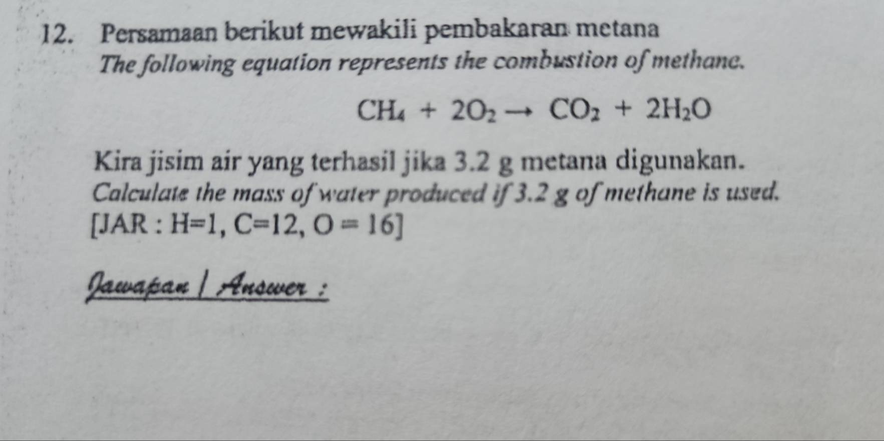 Persamaan berikut mewakili pembakaran metana 
The following equation represents the combustion of methane.
CH_4+2O_2to CO_2+2H_2O
Kira jisim air yang terhasil jika 3.2 g metana digunakan. 
Calculate the mass of water produced if 3.2 g of methane is used. 
[JAR : H=1, C=12, O=16]
Jawapan | Answer :