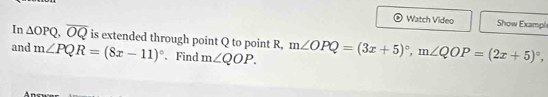 Watch Video Show Exampl 
In △ OPQ, overline OQ is extended through point Q to point R, 
and m∠ PQR=(8x-11)^circ  、Find m∠ QOP. m∠ OPQ=(3x+5)^circ , m∠ QOP=(2x+5)^circ ,