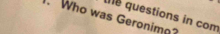 the questions in com 
. Who was Geronim?