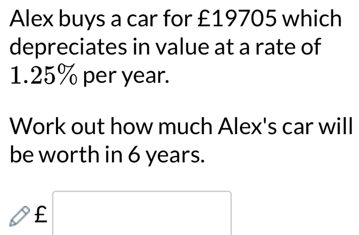 Alex buys a car for £19705 which 
depreciates in value at a rate of
1.25% per year. 
Work out how much Alex's car will 
be worth in 6 years.
£□