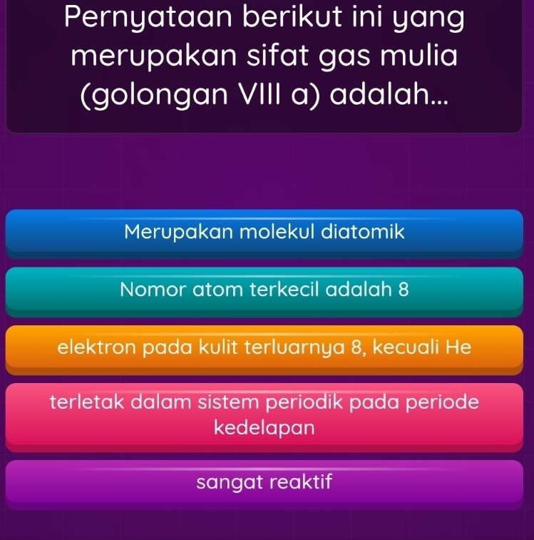 Pernyataan berikut ini yang
merupakan sifat gas mulia
(golongan VIII a) adalah...
Merupakan molekul diatomik
Nomor atom terkecil adalah 8
elektron pada kulit terluarnya 8, kecuali He
terletak dalam sistem periodik pada periode
kedelapan
sangat reaktif