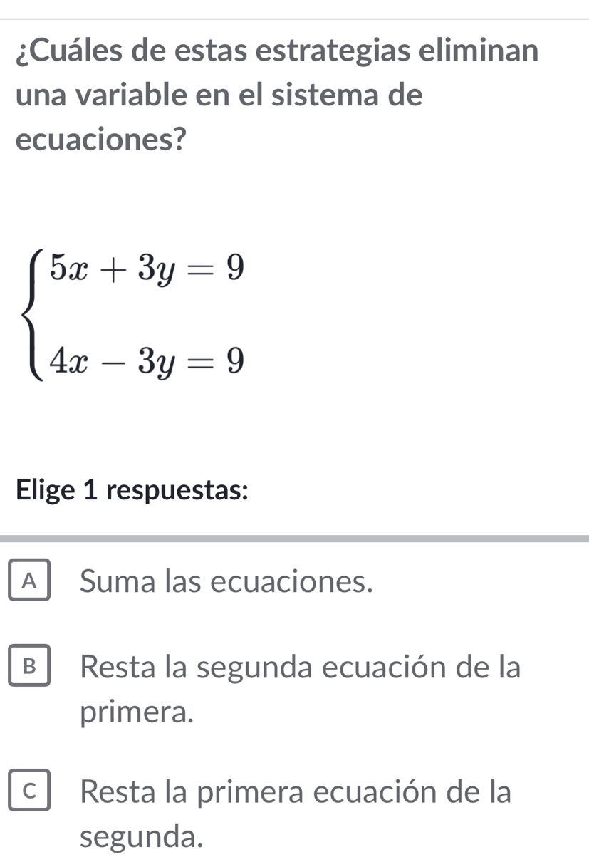 ¿Cuáles de estas estrategias eliminan
una variable en el sistema de
ecuaciones?
beginarrayl 5x+3y=9 4x-3y=9endarray.
Elige 1 respuestas:
A Suma las ecuaciones.
B Resta la segunda ecuación de la
primera.
c Resta la primera ecuación de la
segunda.