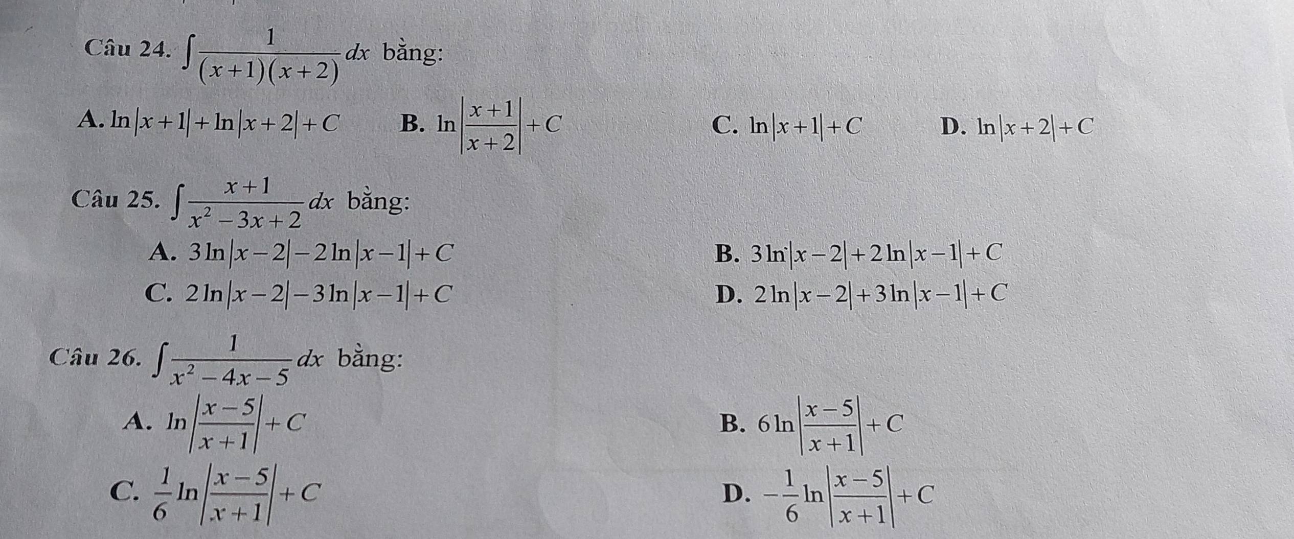 ∈t  1/(x+1)(x+2) dx bằng:
A. ln |x+1|+ln |x+2|+C B. ln | (x+1)/x+2 |+C
C. ln |x+1|+C D. ln |x+2|+C
Câu 25. ∈t  (x+1)/x^2-3x+2 dx bằng:
A. 3ln |x-2|-2ln |x-1|+C B. 3ln |x-2|+2ln |x-1|+C
C. 2ln |x-2|-3ln |x-1|+C D. 2ln |x-2|+3ln |x-1|+C
Câu 26. ∈t  1/x^2-4x-5 dx bằng:
A. ln | (x-5)/x+1 |+C 6ln | (x-5)/x+1 |+C
B.
C.  1/6 ln | (x-5)/x+1 |+C - 1/6 ln | (x-5)/x+1 |+C
D.