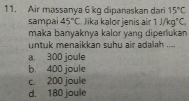 Air massanya 6 kg dipanaskan dari 15°C
sampai 45°C. Jika kalor jenis air 1J/kg°C, 
maka banyaknya kalor yang diperlukan
untuk menaikkan suhu air adalah ....
a. 300 joule
b. 400 joule
c. 200 joule
d. 180 joule