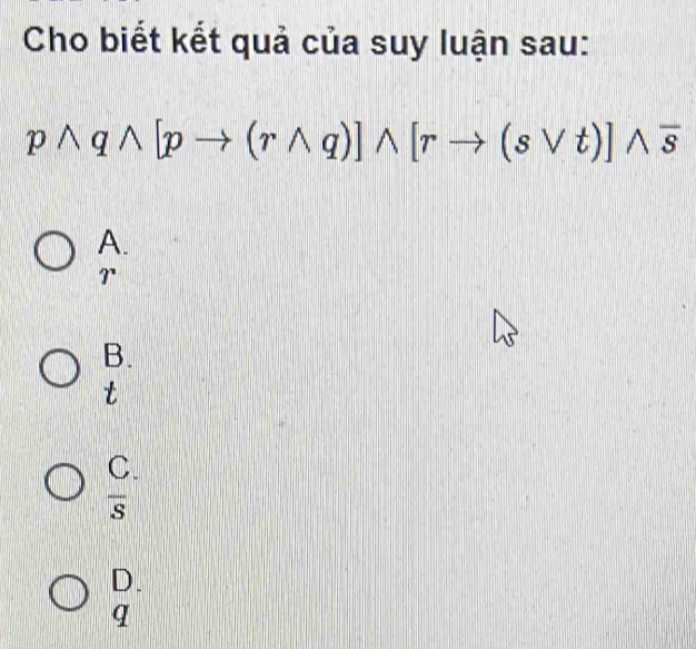 Cho biết kết quả của suy luận sau:
pwedge qwedge [pto (rwedge q)]wedge [rto (svee t)]wedge overline s
A.
?
B.
t
C.
overline S
D.
q