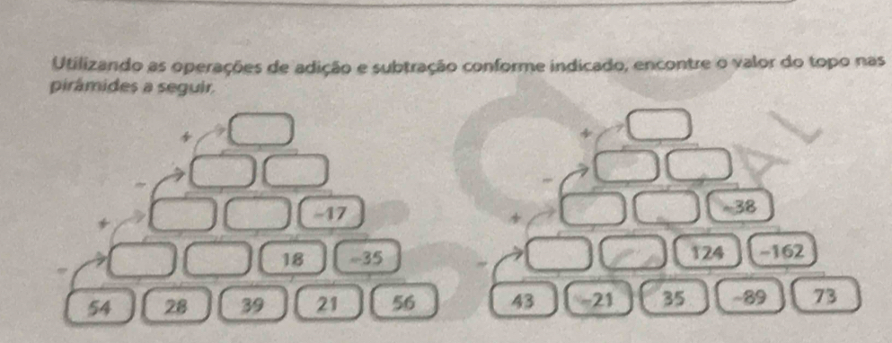 Utilizando as operações de adição e subtração conforme indicado, encontre o valor do topo nas 
pirâmides a seguir.
75°
 □ /□   O 1 3 ~38
beginarrayr □ □  beginarrayr □ □  * □ endarray 100(9000 56
□ 1 -162
124
43 - 21 35 ~ 89 73