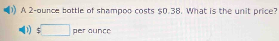 A 2-ounce bottle of shampoo costs $0.38. What is the unit price?
$□ per ounce