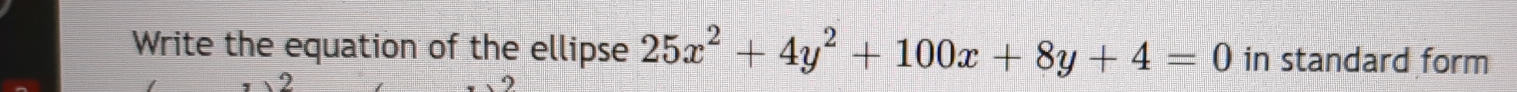 Write the equation of the ellipse 25x^2+4y^2+100x+8y+4=0 in standard form 
2