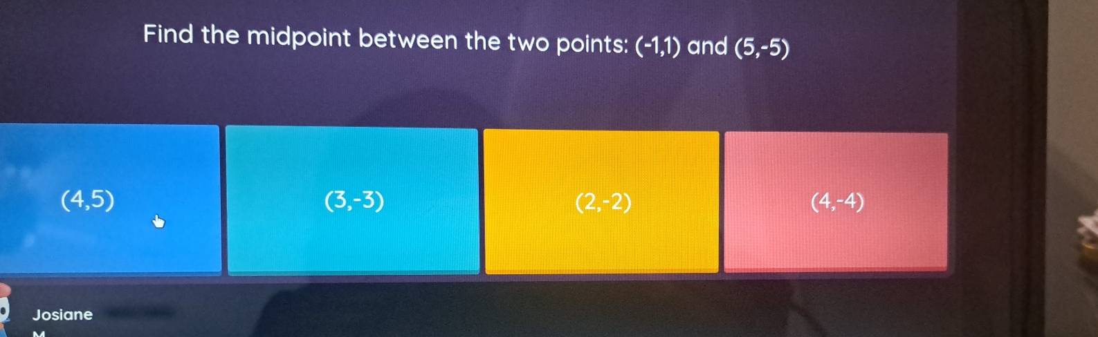 Find the midpoint between the two points: (-1,1) and (5,-5)
(4,5)
(3,-3)
(2,-2)
(4,-4)
Josiane