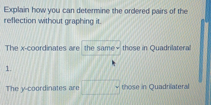 Explain how you can determine the ordered pairs of the 
reflection without graphing it. 
The x-coordinates are the same× those in Quadrilateral 
1. 
The y-coordinates are those in Quadrilateral