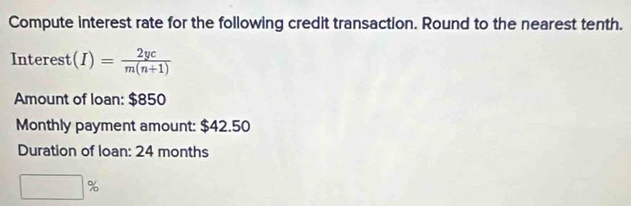 Compute interest rate for the following credit transaction. Round to the nearest tenth.
Interest(I)= 2yc/m(n+1) 
Amount of loan: $850
Monthly payment amount: $42.50
Duration of loan: 24 months
□ %