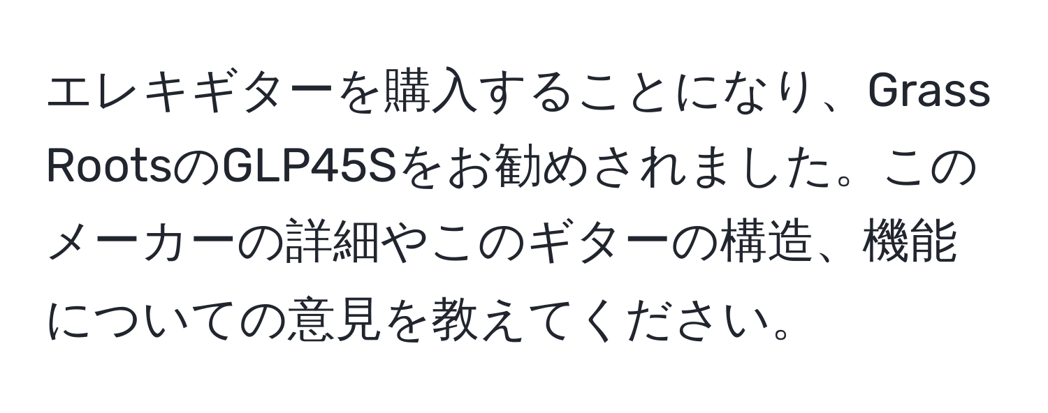 エレキギターを購入することになり、Grass RootsのGLP45Sをお勧めされました。このメーカーの詳細やこのギターの構造、機能についての意見を教えてください。