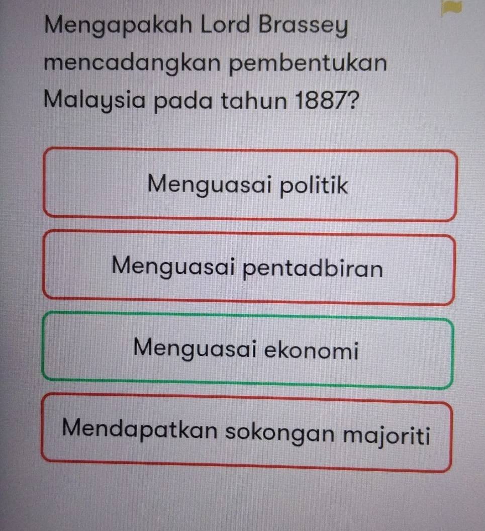 Mengapakah Lord Brassey
mencadangkan pembentukan
Malaysia pada tahun 1887?
Menguasai politik
Menguasai pentadbiran
Menguasai ekonomi
Mendapatkan sokongan majoriti