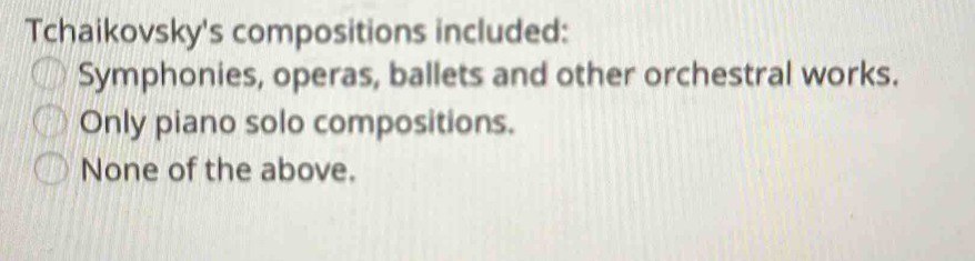 Tchaikovsky's compositions included:
Symphonies, operas, ballets and other orchestral works.
Only piano solo compositions.
None of the above.