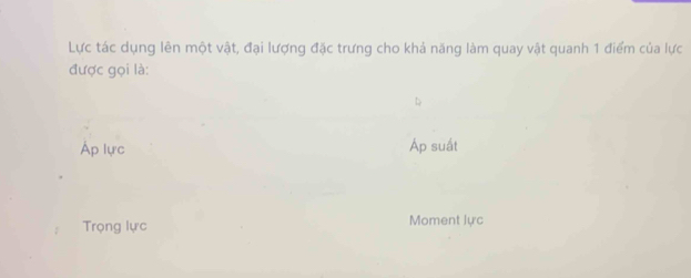 Lực tác dụng lên một vật, đại lượng đặc trưng cho khả năng làm quay vật quanh 1 điểm của lực
được gọi là:
Áp lực Áp suất
Trọng lực Moment lực