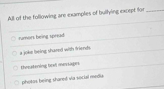 All of the following are examples of bullying except for_
rumors being spread
a joke being shared with friends
threatening text messages
photos being shared via social media