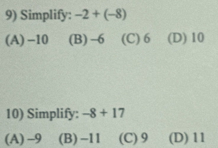 Simplify: -2+(-8)
(A) -10 (B) -6 (C) 6 (D) 10
10) Simplify: -8+17
(A) -9 (B) -11 (C) 9 (D) 11