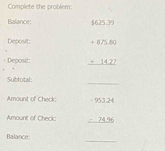 Complete the problem: 
Balance: 5.39
$62
Deposit: 
Deposit:
beginarrayr +875.80 +14.27 hline endarray
_ 
Subtotal: 
Amount of Check: 
Amount of Check: beginarrayr -953.24 -74.96 hline endarray
_ 
Balance: