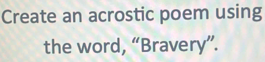 Create an acrostic poem using 
the word, “Bravery”.