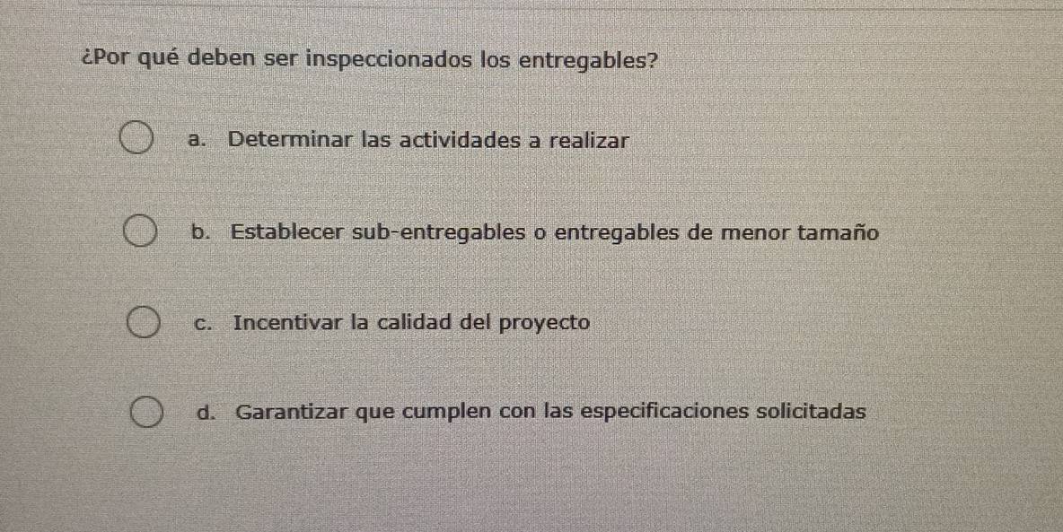 ¿Por qué deben ser inspeccionados los entregables?
a. Determinar las actividades a realizar
b. Establecer sub-entregables o entregables de menor tamaño
c. Incentivar la calidad del proyecto
d. Garantizar que cumplen con las especificaciones solicitadas