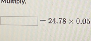 Multiply.
□ =24.78* 0.05