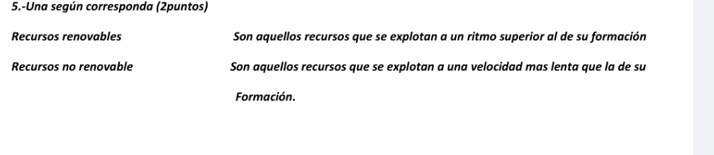 5.-Una según corresponda (2puntos)
Recursos renovables Son aquellos recursos que se explotan a un ritmo superior al de su formación
Recursos no renovable Son aquellos recursos que se explotan a una velocidad mas lenta que la de su
Formación.