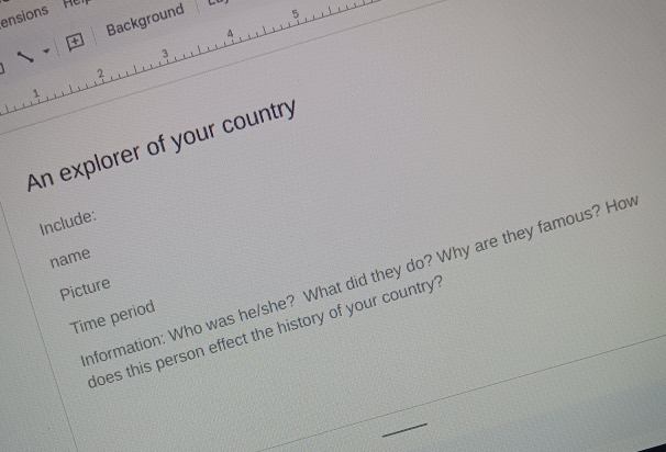 ensions Hel 
+ Background 
5 
4 
3 
2 
An explorer of your country 
Include: 
name 
nformation: Who was he/she? What did they do? Why are they famous? Hoy 
Picture 
Time period 
does this person effect the history of your country'