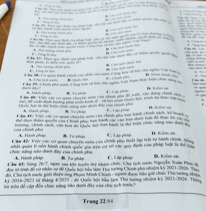 Tông tí thủ
Câu đi Theo dụy định của nhập hậi, căn có vậo ni quuyêc của Uy hap thuyng cà  hh
hội, chú thể nàu đìnới đây có dẩm quyên ta tem lông đụng viên hoặc tống động vàn 
A C hag tổ kâ gi
60?
T ậng tờ
#, Chú tch Quốc hội D. Chú sịch mước
Câu 64: Sộng Vi
A. Tho nướng chính pho
C. Tổng ti tư
Cầu đậ: Theo quy dinh của pháp luật, cho thể nào dưm đây có thẩm quyên têy nhác sự    n  h đah   
sử  đặc mệnh toàn quyền nước ngoà nhân đang châp ko    g   đa  đ
D. Chủ tịch nước *. Chú gch Quốc hội
A. Thú tướng chính phủ        đ    Aã đượn giám s=
C. Tông bí thư
Cầu đớ1 Theo duy định của pháp luật, cần có vào nghi quyết của Uy ban thường vụ Cếc đô cập đân chức
hội, cho thể năo dưới đây có dầm quyên hồ nhiệm, miền nhiệm, quyết định sử trệy l A. Công bộ 1
đại sử đặc mệnh loàn quyền nước Công hoa xã hội chu nghĩa Việt Ham
C. Tặng thu
Cầu đội Anh
A. Thủ tướng chính phủ u   qb e  g  
C. Tổng bí thư
D. Chú tịch nước B. Chú tịch Quốc hội
Cầu 37: Theo quy định của pháp luật, chủ thể nào dưới đây có thẩm quyên quyền địa tập và tàm vì trong, những
đàm phân, kí điều ước quốc tế? sinh ra một   a n ch án
D. Chú tịch nước B. Chú tịch Quốc hội
A. Thủ tướng chính phú
C. Tổng bí thư Mler dunón đ
Câu 381 Cơ quan hành chính cao nhất của nước Cộng hòa xã hội chú nghĩa Việt Nam s A Tô s
D. Đoàn thanh mên C. Th
A. Chủ tích nước B. Quốc hội C. Chính phú Câu 46:
Câu 39: Chính phủ nước Cộng hóa xã hội chủ nghĩa Việt Nam thực hiện chức năng sào bàn hàn
đưới đây? D. Kiệm sát và quán
C. Lập pháp
A. Hành pháp. B. Tư pháp. nguàn
Câu 40: Việc các cơ quan chuyên môn của chính phủ đề xuất, xây dựng chính sách vị có gǎn
mô, để xuất định hướng phát triển kinh tế - xã hội trình Quốc hội, trình dự tháo luật trước A.
C.
Quốc hội là thể hiện chức năng nào dưới đây của chính phủ D. Kiêm sát.
A. Hành pháp. B. Tư pháp. C. Lập pháp
Câu 41: Việc các cơ quan chuyên môn của chính phủ ban hành chính sách, kế hoạch sự
thể theo thầm quyền của Chính phủ; ban hành các vận bản dưới luật để thực thi các của
trương, chính sách, văn hoá do Quốc hội ban hành là thể hiện chức năng nào đưới đây
của chính phú D. Kiêm sát
A. Hành pháp B. Tư pháp. C. Lập pháp.
Câu 42: Việc các cơ quan chuyên môn của chính phủ thiết lập trật tự hành chính, thống
nhất quản lí nền hành chính quốc gia trên cơ sở các quy định của pháp luật là thể hiệnh
chức năng nào dưới đây của chính phủ D. Kiểm sát.
A. Hành pháp, B. Tư pháp C. Lập pháp
Câu 43: Sáng 26/7, ngay sau khi tuyên thệ nhậm chức, Chủ tịch nước Nguyễn Xuân Phúc đã
đọc tờ tính để cử nhân sự để Quốc hội bầu làm Thủ tướng Chính phủ nhiệm kỷ 2021-2026. Theo
đỏ, Chủ tịch nước giới thiệu ông Phạm Minh Chính - người được bầu giữ chức Thủ tướng nhiệm
kỷ 2016-2021 từ tháng 4/2021 - để Quốc hội bầu làm Thủ tướng nhiệm kỷ 2021-2026. Thông
tin trên đề cập đến chức năng nào dưới đây của chủ tịch nước?
Trang 22/84