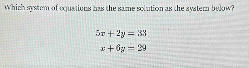 Which system of equations has the same solution as the system below?
5x+2y=33
x+6y=29