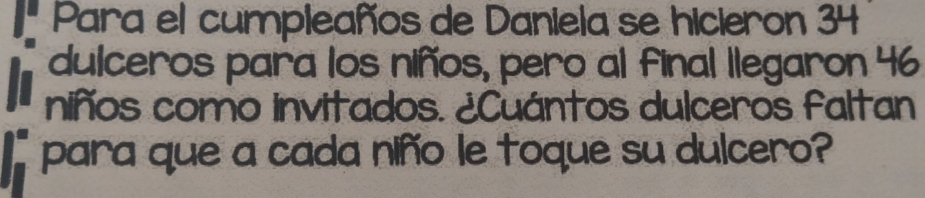 Para el cumpleaños de Daniela se hicieron 34
dulceros para los niños, pero al final llegaron 46
niños como invitados. ¿Cuántos dulceros faltan 
para que a cada niño le toque su dulcero?