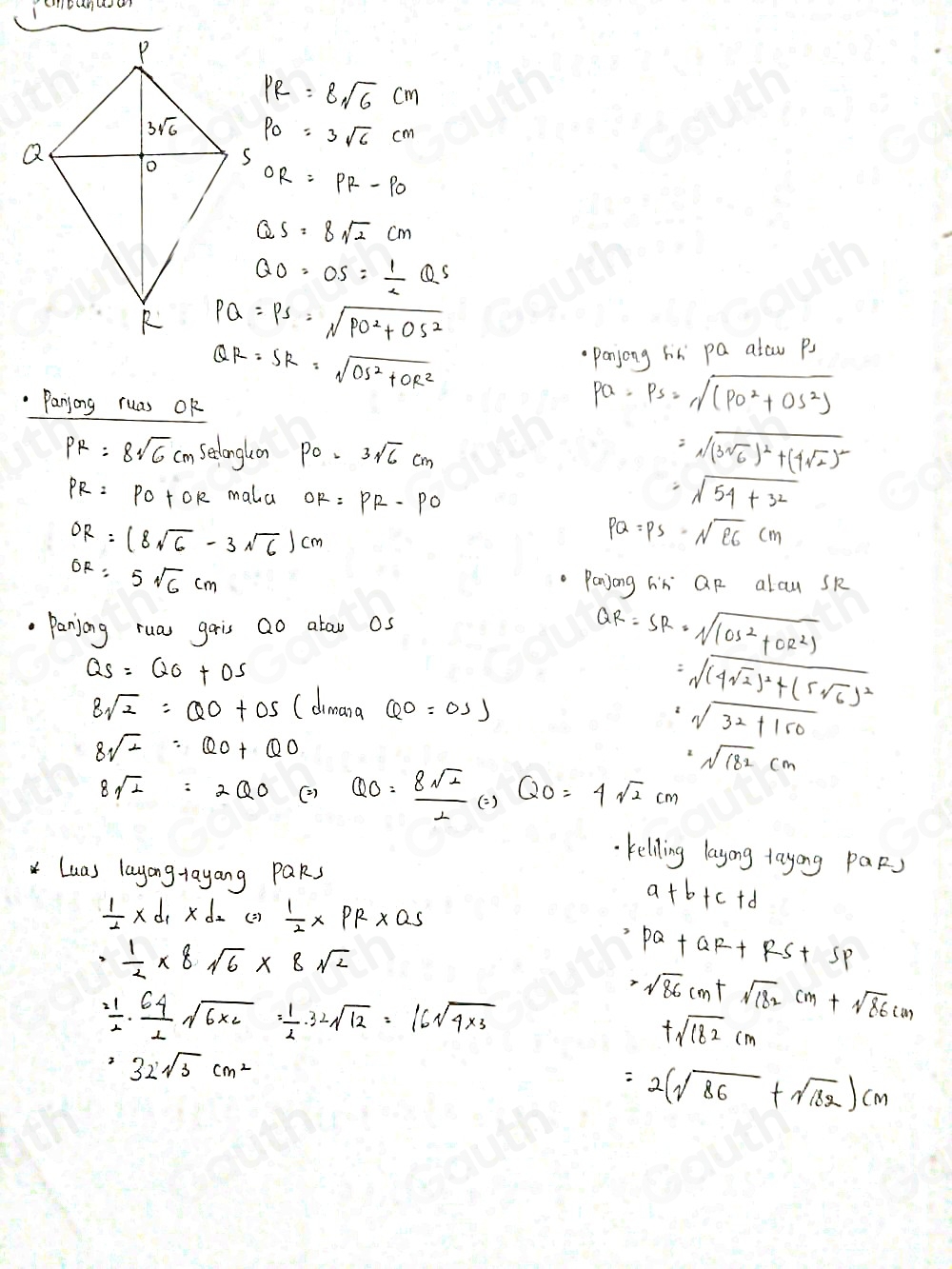 PR=8sqrt(6)cm
PO=3sqrt(6)cm
OR=PR-PO
QS=8sqrt(2)cm
QO=OS= 1/2 QS
PQ=PS=sqrt(PO^2+OS^2)
QR=SR=sqrt(OS^2+OR^2)
Panjong hin pa atau Ps
Panyong ruas Ok
pa=ps=sqrt((po^2+os^2))
PR=8sqrt(6)cm selonghon PO=3sqrt(6)cm
=sqrt((3sqrt 6))^2+(4sqrt(2))^2
PR=PO+OR mala OK=PR-PO
=sqrt(54+32)
OR=(8sqrt(6)-3sqrt(6))cm
PQ=PS=sqrt(EG)cm
OR=5sqrt(6)cm
panjong hn QR alau sR
Panjong ruas garis Qo alou os
QR=SR=sqrt(cos^2+OR^2))
QS=QO+OS
8sqrt(2)=QO+OS (dreama QO=0.1J
=sqrt((4sqrt 2))^2+(5sqrt(6))^2
=sqrt(32+150)
8sqrt(2)=QO+QO
sqrt[2](182)cm
8sqrt(2)=2QO (2) QO= 8sqrt(2)/2 (=)QO=4sqrt(2)cm
kelling layong tayong PaRs
Luas layongtayang Paks
 1/2 * d_1* d_2 (3)  1/2 * PR* QS
a+b+c+d
= 1/2 * 8sqrt(6)* 8sqrt(2)
=PQ+QR+RS+SP
 21/2 ·  64/2 sqrt(6* 2)= 1/2 · 32sqrt(12)=16sqrt(4* 3)
=sqrt(86)cm+sqrt(182)cm+sqrt(86)cm
+sqrt(182)cm^232sqrt(3)cm^2
=2(sqrt(86)+sqrt(182))cm