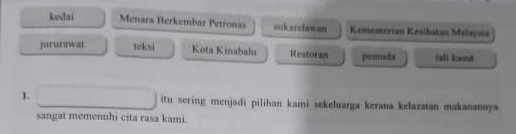 kesdai Menara Berkembar Petronas sukarelawan Kementeriam Kesihakan Malayoa 
jururawat teksi Kota Kinabalu Restoran perada tall kout 
1. itu sering menjadi pilihan kami sekeluarga kerana kelazatan makanannya 
sangat memenuhi cita rasa kami.