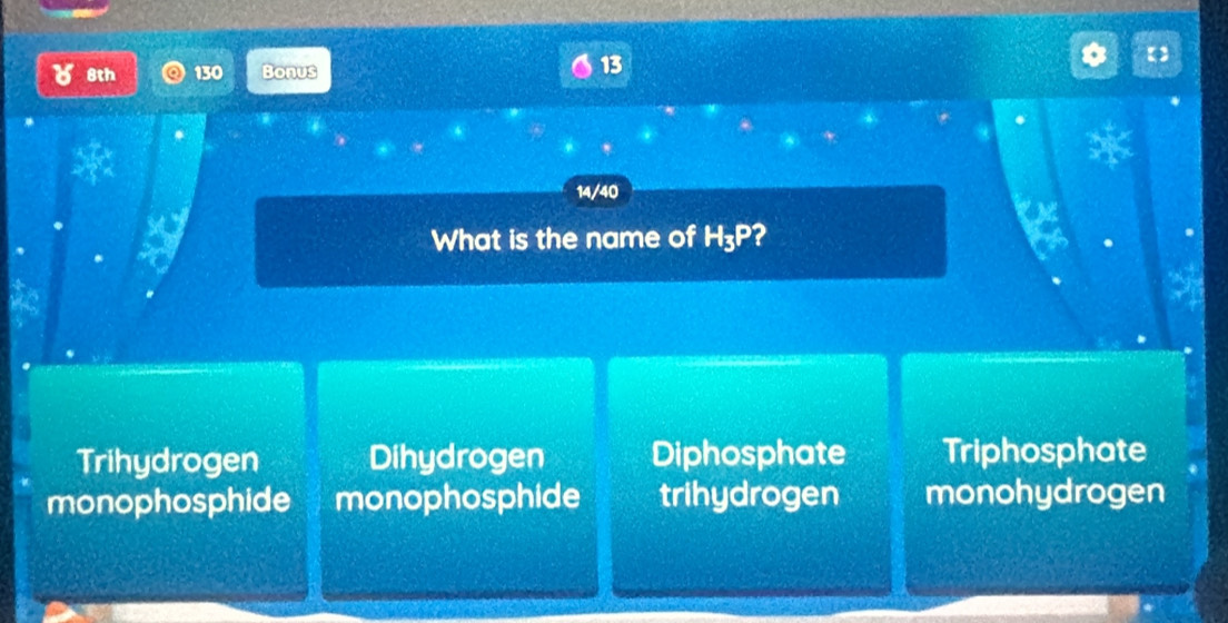 8th 130 Bonus
13
【]
14/40
What is the name of H_3P ?
Trihydrogen Dihydrogen Diphosphate Triphosphate
monophosphide monophosphide trihydrogen monohydrogen