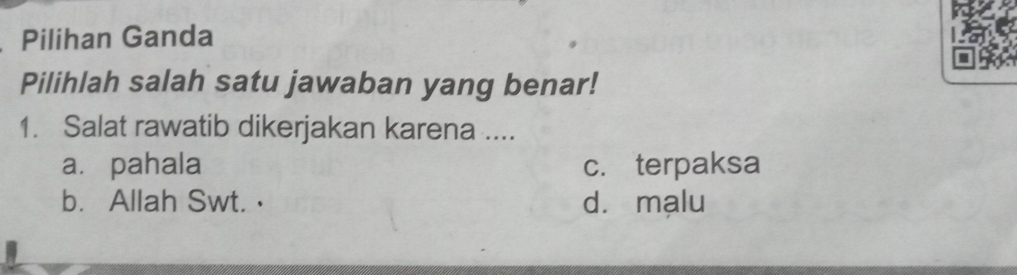 Pilihan Ganda
Pilihlah salah satu jawaban yang benar!
1. Salat rawatib dikerjakan karena ....
a. pahala c. terpaksa
b. Allah Swt.· dà mạlu