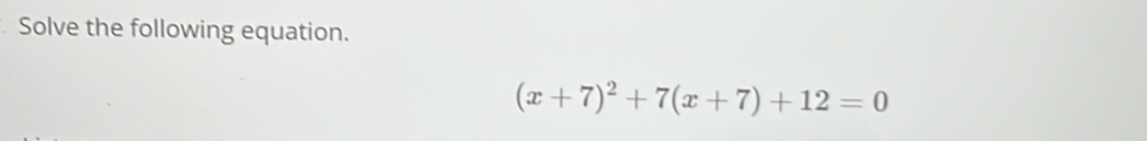 Solve the following equation.
(x+7)^2+7(x+7)+12=0