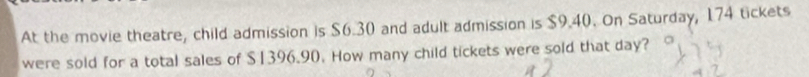 At the movie theatre, child admission is $6.30 and adult admission is $9.40. On Saturday, 174 tickets 
were sold for a total sales of $1396.90. How many child tickets were sold that day?