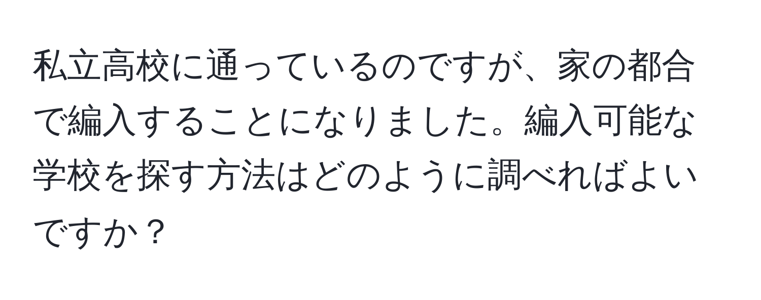 私立高校に通っているのですが、家の都合で編入することになりました。編入可能な学校を探す方法はどのように調べればよいですか？