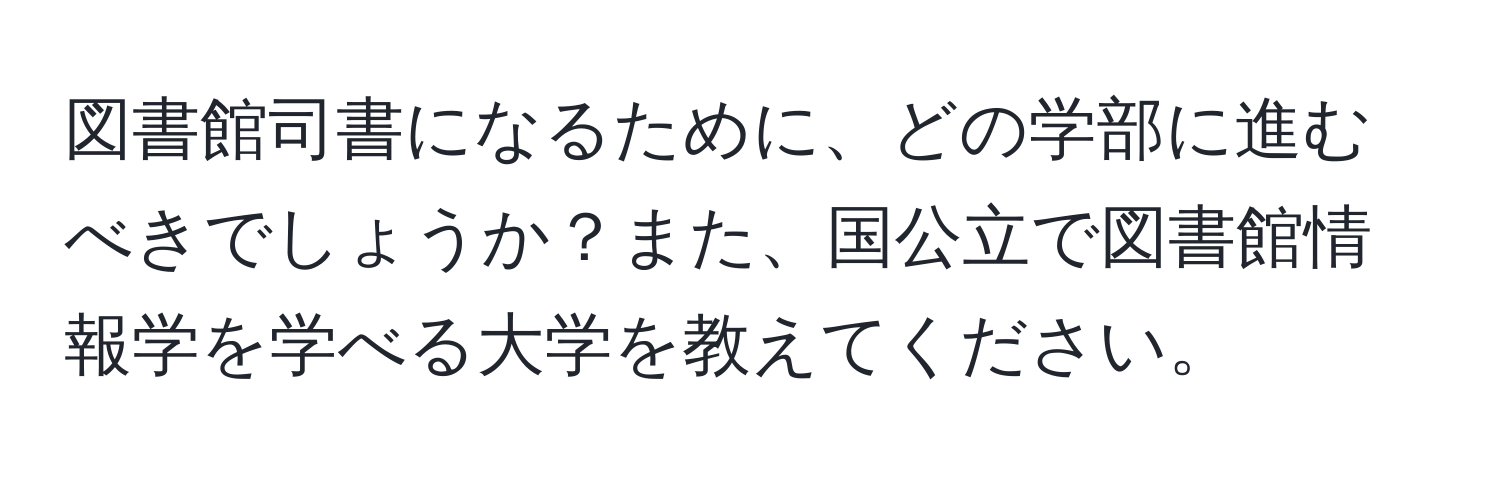 図書館司書になるために、どの学部に進むべきでしょうか？また、国公立で図書館情報学を学べる大学を教えてください。