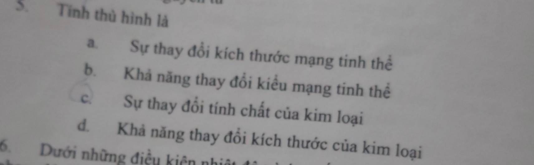 Tính thủ hình là
a. Sự thay đổi kích thước mạng tinh thể
b. Khả năng thay đổi kiểu mạng tinh thể
c. Sự thay đổi tính chất của kim loại
đ. Khả năng thay đồi kích thước của kim loại
6.Dưới những điều kiên nh