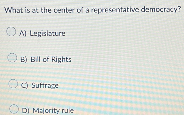 What is at the center of a representative democracy?
A) Legislature
B) Bill of Rights
C) Suffrage
D) Majority rule