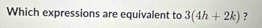 Which expressions are equivalent to 3(4h+2k) ?